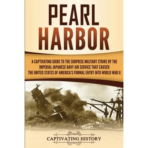 Pearl Harbor: A Captivating Guide to the Surprise Military Strike by the Imperial Japanese Navy Air Service that Caused the United States of America's
