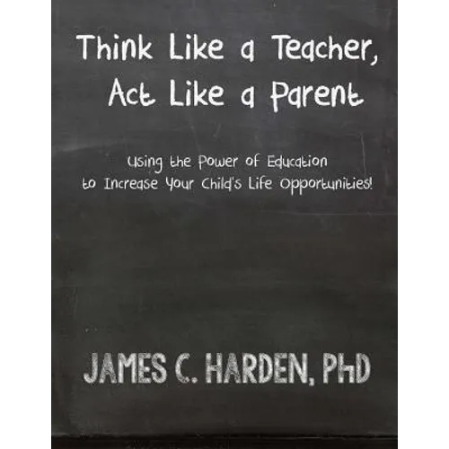 Think Like a Teacher, Act Like a Parent: Using the Power of Education to Increase Your Child's Life Opportunities