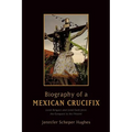 Biography of a Mexican Crucifix: Lived Religion and Local Faith from the Conquest to the Present