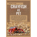 Crayfish as Pet: The Complete Guide to Crayfish Care: From Selecting and Setting Up the Perfect Aquarium Habitat to Feeding, Health, An