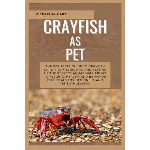 Crayfish as Pet: The Complete Guide to Crayfish Care: From Selecting and Setting Up the Perfect Aquarium Habitat to Feeding, Health, An