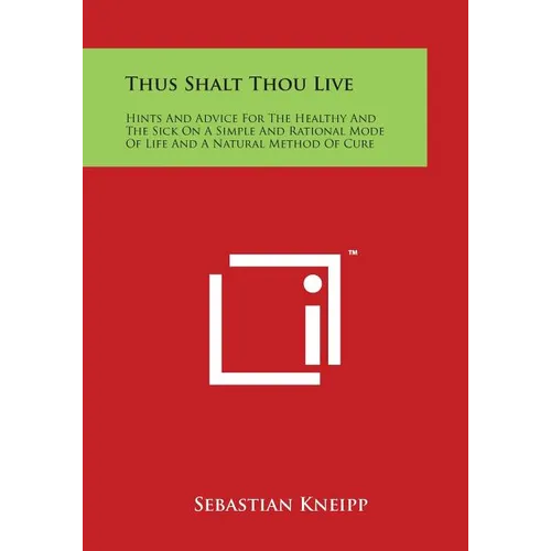 Thus Shalt Thou Live: Hints and Advice for the Healthy and the Sick on a Simple and Rational Mode of Life and a Natural Method of Cure