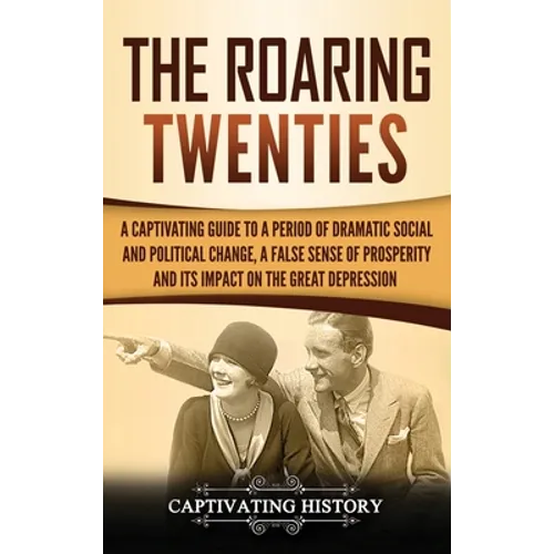 The Roaring Twenties: A Captivating Guide to a Period of Dramatic Social and Political Change, a False Sense of Prosperity, and Its Impact on the Grea