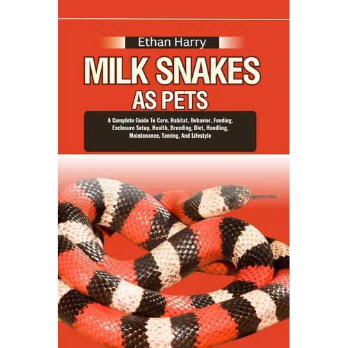 Milk Snakes as Pets: A Complete Guide To Care, Habitat, Behavior, Feeding, Enclosure Setup, Health, Breeding, Diet, Handling, Maintenance,