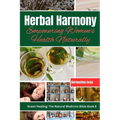 Herbal Harmony: Empowering Women's Health Naturally: A Guide to Using Herbs for Menstrual Relief, Pregnancy Support, Menopause Managem