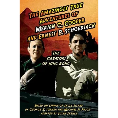 The Amazingly True Adventures of Merian C. Cooper and Ernest B. Schoedsack: The Creators of King Kong