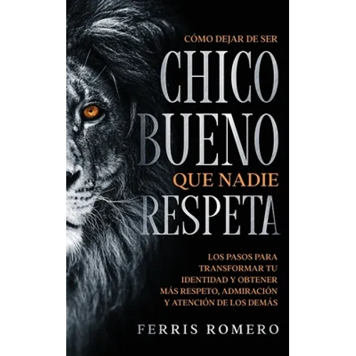 Cómo Dejar de ser el Chico Bueno que Nadie Respeta: Los Pasos para Transformar tu Identidad y Obtener más Respeto, Admiración y Atención de los Demás