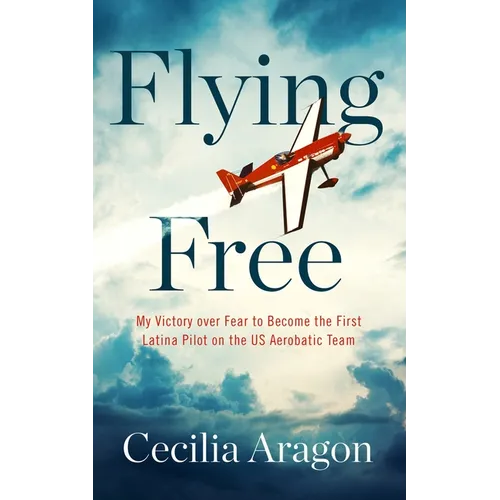 Flying Free: My Victory Over Fear to Become the First Latina Pilot on the Us Aerobatic Team