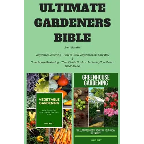 Ultimate Gardeners Bible: 2 in 1 Bundle: Vegetable Gardening - How to Grow Vegetables the Easy Way & Greenhouse Gardening - The Ultimate Guide t