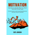 Motivation: Exercises to Decide What You Want and How to Get There (A Practical Guide to Unstick Yourself, Build Momentum and Sustain Long-Term Motiva