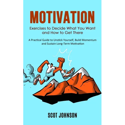 Motivation: Exercises to Decide What You Want and How to Get There (A Practical Guide to Unstick Yourself, Build Momentum and Sustain Long-Term Motiva
