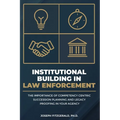 Institutional Building in Law Enforcement: The Importance of Competency Centric Succession Planning and Legacy Proofing in Your Agency