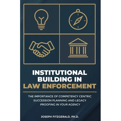 Institutional Building in Law Enforcement: The Importance of Competency Centric Succession Planning and Legacy Proofing in Your Agency