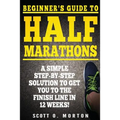 Beginner's Guide to Half Marathons: A Simple Step-By-Step Solution to Get You to the Finish Line in 12 Weeks!