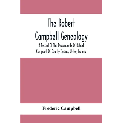 The Robert Campbell Genealogy: A Record Of The Descendants Of Robert Campbell Of County Tyrone, Ulster, Ireland