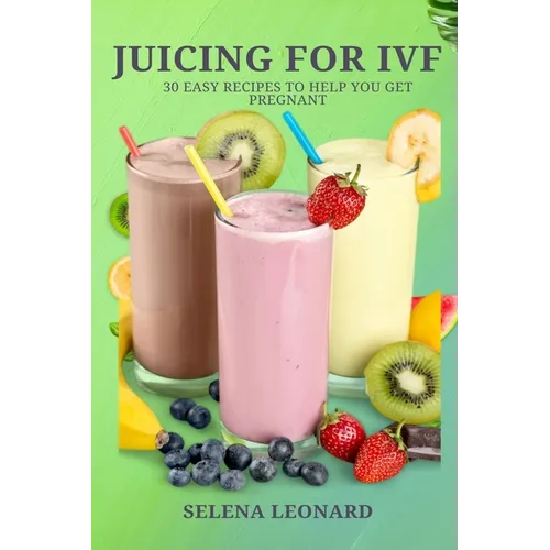 Juicing for Ivf: 30 Easy Recipes to Help You Get Pregnant, Juicing To Boost Your Fertility And Weight loss