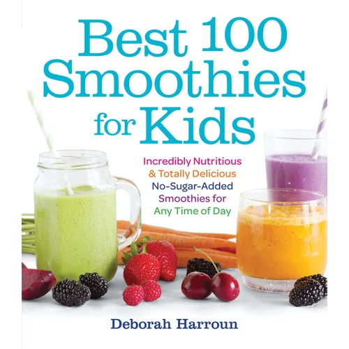 Best 100 Smoothies for Kids: Incredibly Nutritious and Totally Delicious No-Sugar-Added Smoothies for Any Time of Day