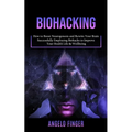 Biohacking: How to Boost Neurogenesis and Rewire Your Brain (Successfully Employing Biohacks to Improve Your Health Life & Wellbeing)