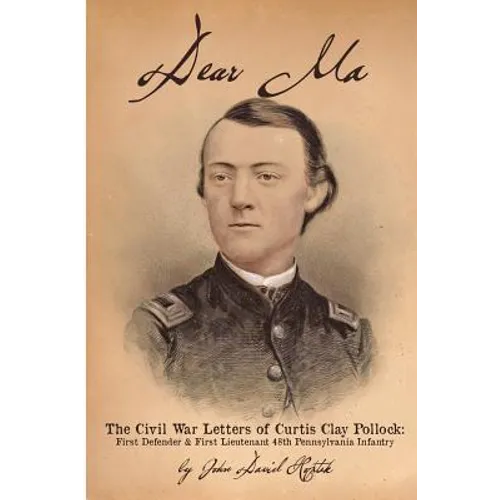 Dear Ma - The Civil War Letters of Curtis Clay Pollock: First Defender and First Lieutenant, 48th Pennsylvania Infantry