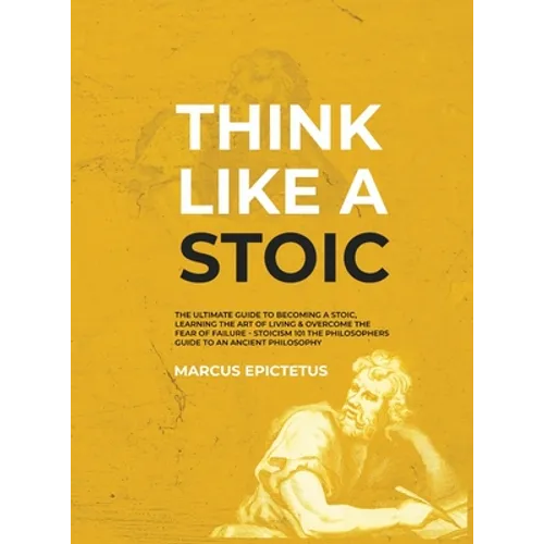 Think Like a Stoic: The Ultimate Guide to Becoming a Stoic, Learning the Art of Living & Overcome the Fear of Failure - Stoicism 101 the Philosophers