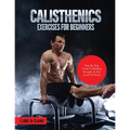 Calisthenics Exercises for Beginners: Step-By-Step Guide to Building Strength at Any Level of Fitness
