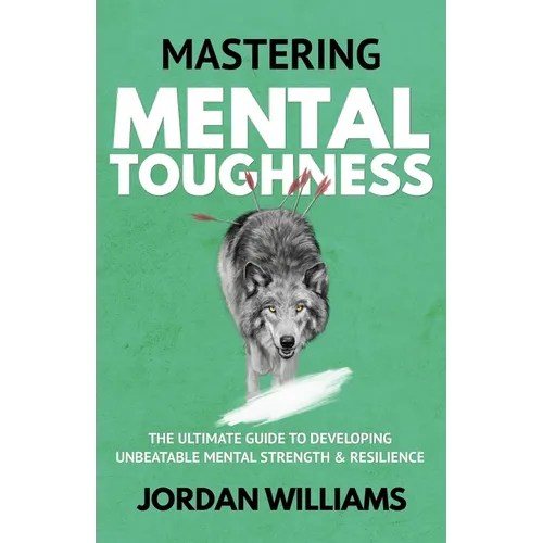 Mastering Mental Toughness: The Ultimate Guide to Developing Unbeatable Mental Strength & Resilience