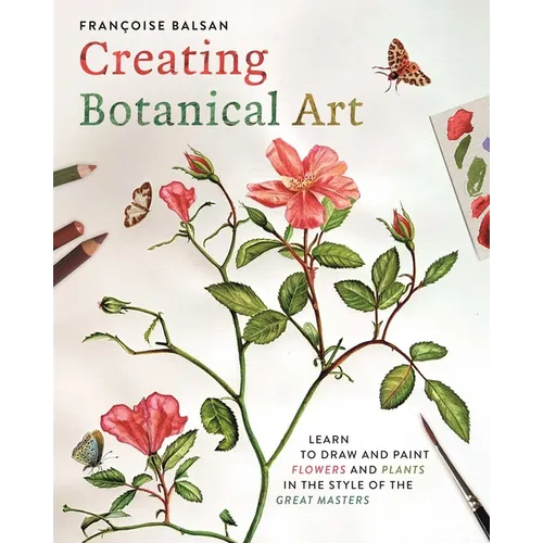 Creating Botanical Art: Learn to Draw and Paint Flowers and Plants in the Style of the Great Masters