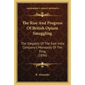 The Rise And Progress Of British Opium Smuggling: The Illegality Of The East India Company's Monopoly Of The Drug (1856)