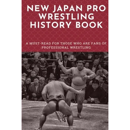 New Japan Pro Wrestling History Book: A Must-Read For Those Who Are Fans Of Professional Wrestling: Professional Wrestling Book