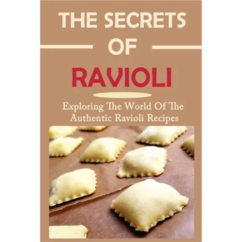 The Secrets Of Ravioli: Exploring The World Of The Authentic Ravioli Recipes: Guide To Make Ravioli From Scratch