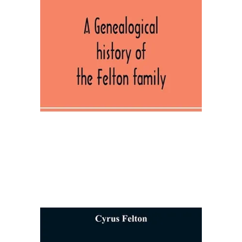 A genealogical history of the Felton family; descendants of Lieutenant Nathaniel Felton, who came to Salem, Mass., in 1633; with few supplements and a