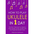 How to Play Ukulele: In 1 Day - The Only 7 Exercises You Need to Learn Ukulele Chords, Ukulele Tabs and Fingerstyle Ukulele Today