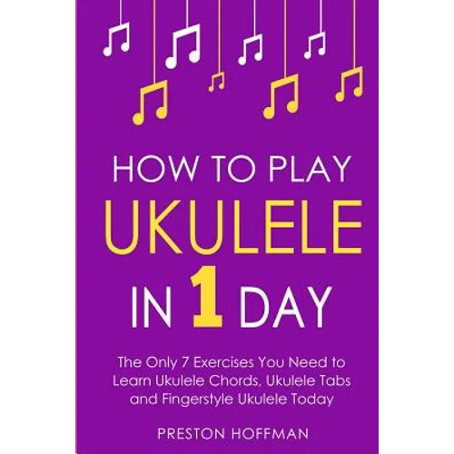 How to Play Ukulele: In 1 Day - The Only 7 Exercises You Need to Learn Ukulele Chords, Ukulele Tabs and Fingerstyle Ukulele Today