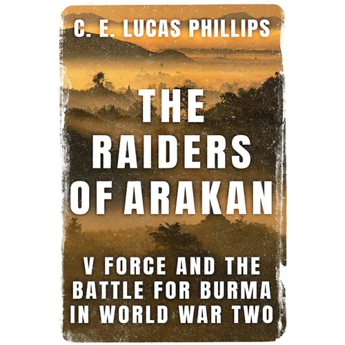 The Raiders of Arakan: V Force and the Battle for Burma in World War Two