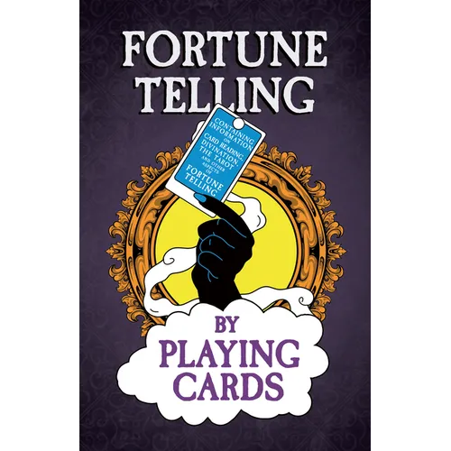 Fortune Telling by Playing Cards - Containing Information on Card Reading, Divination, the Tarot and Other Aspects of Fortune Telling