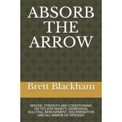 Absorb the Arrow: Mental Strength and Conditioning Tactics for Anxiety, Depression, Bullying, Bereavement, Discrimination and All Manor of Offenses