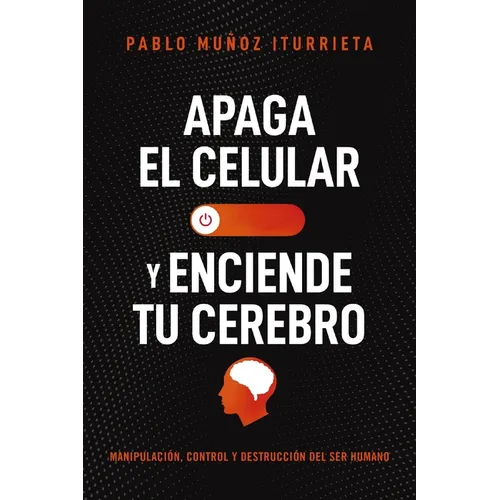 Apaga El Celular Y Enciende Tu Cerebro: Manipulación, Control Y Destrucción del Ser Humano