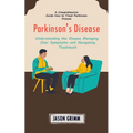 Parkinson's Disease: A Comprehensive Guide How to Treat Parkinson Disease (Understanding the Disease Managing Your Symptoms and Navigating Treatment)