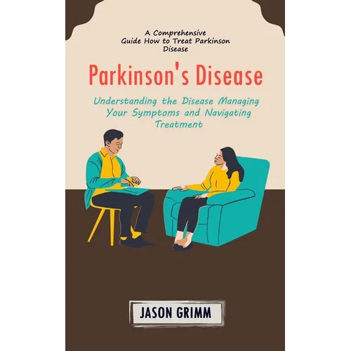 Parkinson's Disease: A Comprehensive Guide How to Treat Parkinson Disease (Understanding the Disease Managing Your Symptoms and Navigating Treatment)