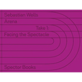 Sebastian Wells: Arena: Take 1: Facing the Spectacle