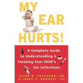 My Ear Hurts!: A Complete Guide to Understanding and Treating Your Child's Ear Infections