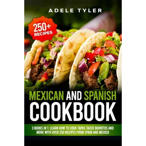 Mexican And Spanish Cookbook: 3 Books In 1: Learn How To Cook Tapas Tacos Burritos And More With Over 250 Recipes From Spain And Mexico