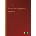 The History of the Life of the Late Mr. Jonathan Wild the Great; The Works Of Henry Fielding: Volume 10 - in large print