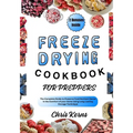 Freeze Drying Cookbook for Preppers: The Complete Guide to Preserve Food Nutrient Dense in the Comfort of your Home Using Long-Lasting Storage Techniq