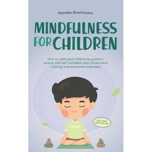 Mindfulness for Children: How to Raise Your Child to Be Grateful, Serene, and Self-Confident With Mindfulness Training and Awareness Exercises -