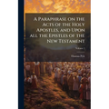 A Paraphrase on the Acts of the Holy Apostles, and Upon all the Epistles of the New Testament: Being a... Supplement to Dr. Clarke's Paraphrase on the