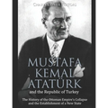 Mustafa Kemal Atatürk and the Republic of Turkey: The History of the Ottoman Empire's Collapse and the Establishment of a New State