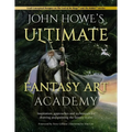 John Howe's Ultimate Fantasy Art Academy: Inspiration, Approaches and Techniques for Drawing and Painting the Fantasy Realm