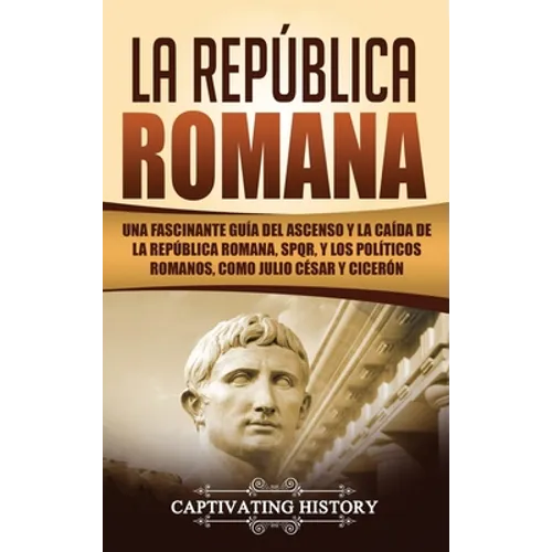 La República Romana: Una Fascinante Guía del Ascenso y la Caída de la República Romana, SPQR, y los Políticos Romanos, como Julio César y Cicerón