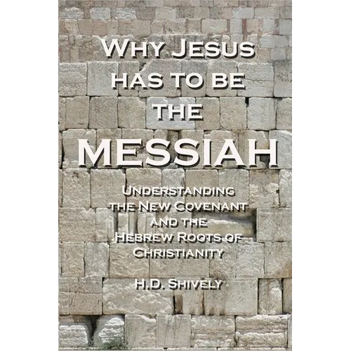 Why Jesus has to be the Messiah: Understanding the New Covenant and the Hebrew Roots of Christianity